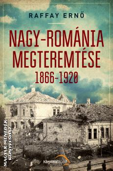 Raffay Ern - Nagy-Romnia megteremtse 1866-1920