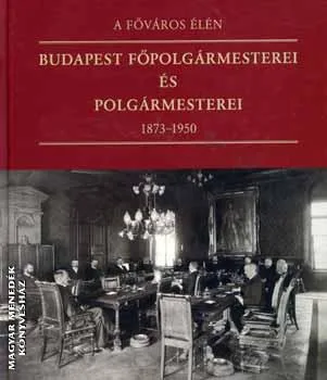 A főváros élén - Budapest főpolgármesterei és polgármesterei 1873-1950