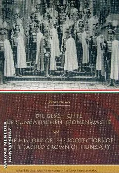 Die Geschichte der ungarischen kronenwache - The history of the protectors of the sacred crown of Hungary
